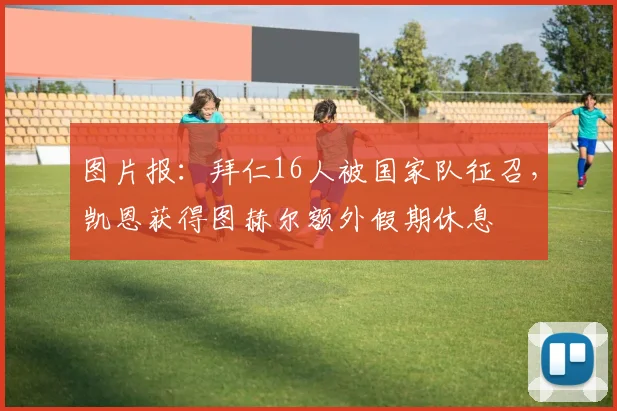 图片报：拜仁16人被国家队征召，凯恩获得图赫尔额外假期休息
