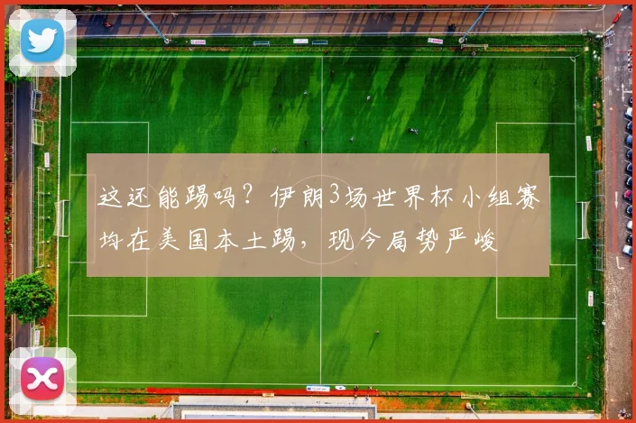 这还能踢吗？伊朗3场世界杯小组赛均在美国本土踢，现今局势严峻