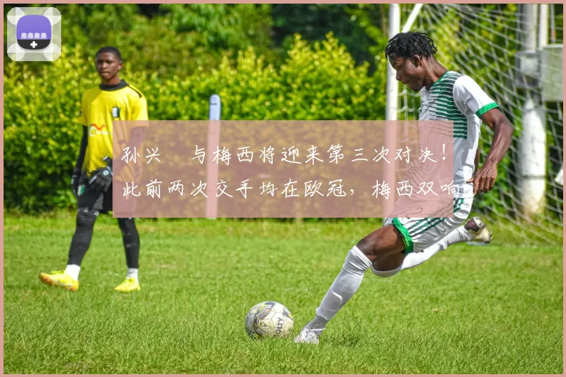 孙兴慜与梅西将迎来第三次对决！此前两次交手均在欧冠，梅西双响
